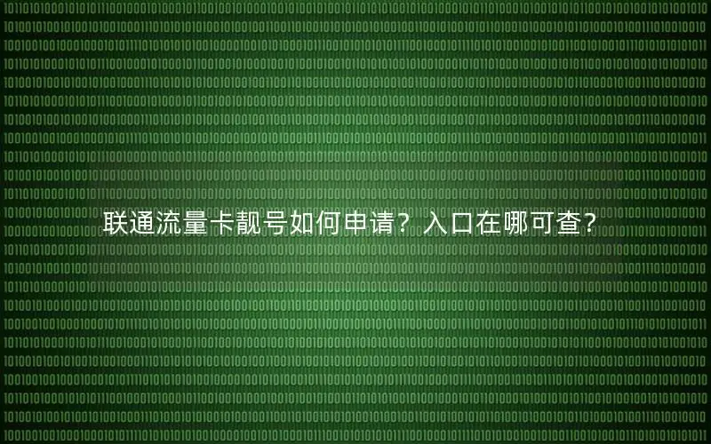 联通流量卡靓号如何申请？入口在哪可查？