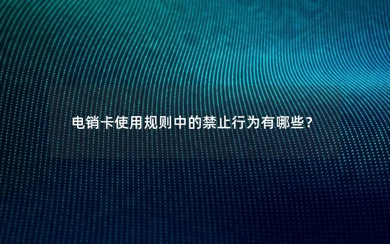 电销卡使用规则中的禁止行为有哪些？