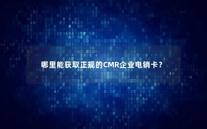 哪里能获取正规的CMR企业电销卡？