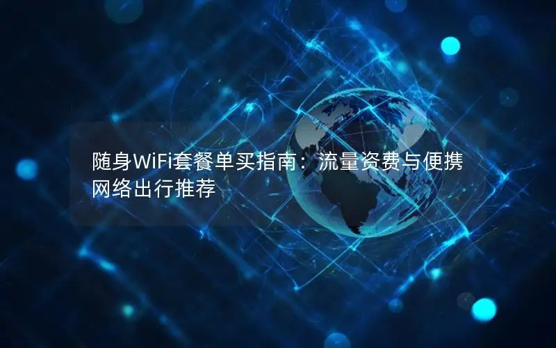 随身WiFi套餐单买指南：流量资费与便携网络出行推荐