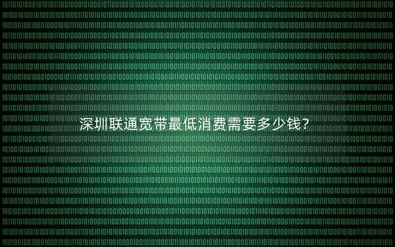 深圳联通宽带最低消费需要多少钱？