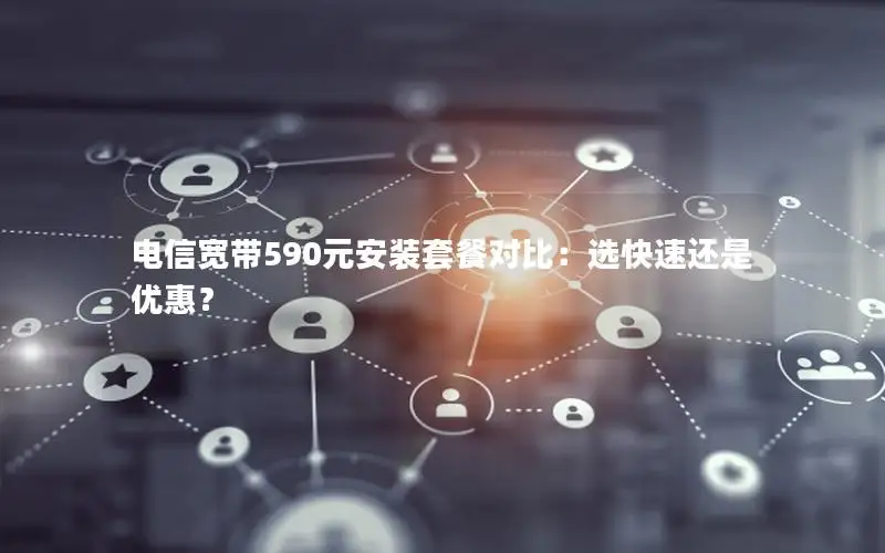 电信宽带590元安装套餐对比：选快速还是优惠？