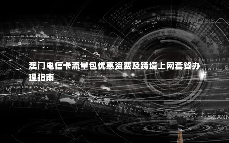澳门电信卡流量包优惠资费及跨境上网套餐办理指南