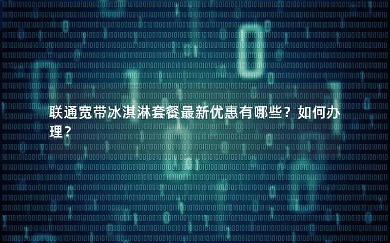联通宽带冰淇淋套餐最新优惠有哪些？如何办理？