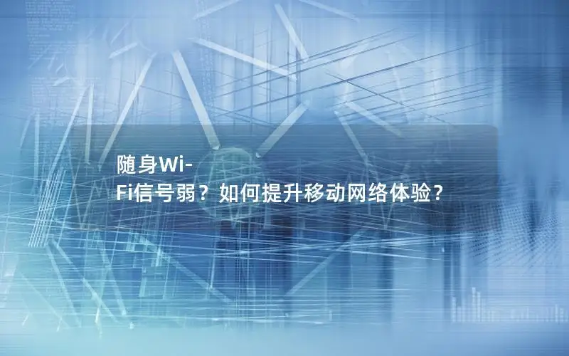 随身Wi-Fi信号弱？如何提升移动网络体验？