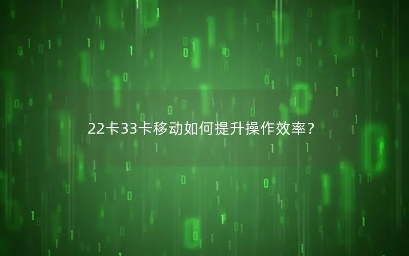 22卡33卡移动如何提升操作效率？