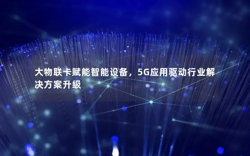 大物联卡赋能智能设备，5G应用驱动行业解决方案升级
