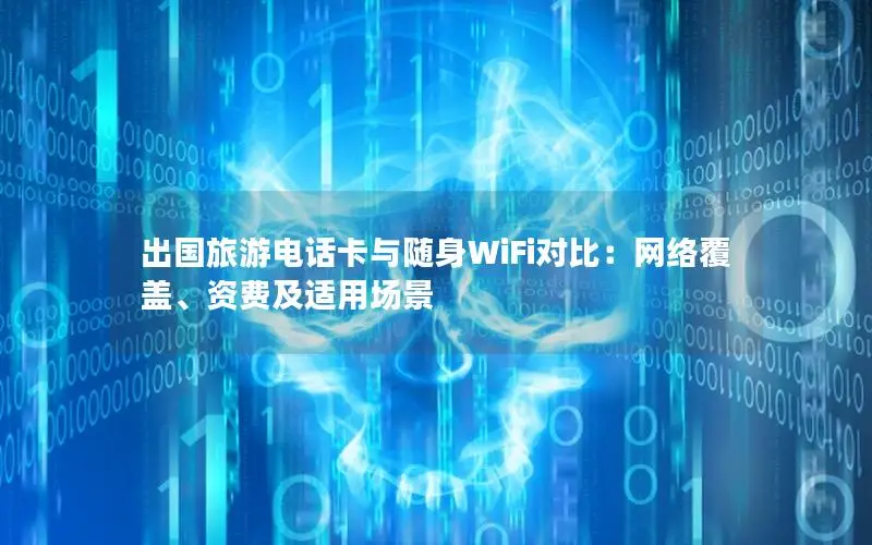 出国旅游电话卡与随身WiFi对比：网络覆盖、资费及适用场景