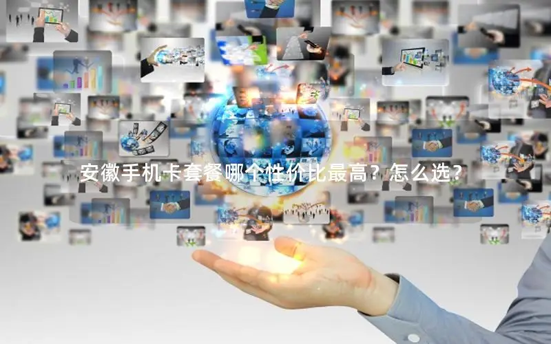 安徽手机卡套餐哪个性价比最高？怎么选？