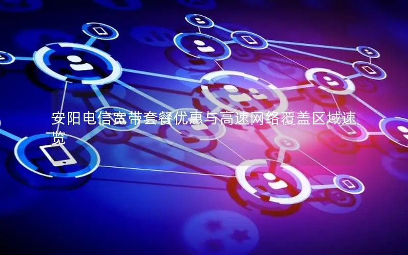 安阳电信宽带套餐优惠与高速网络覆盖区域速览