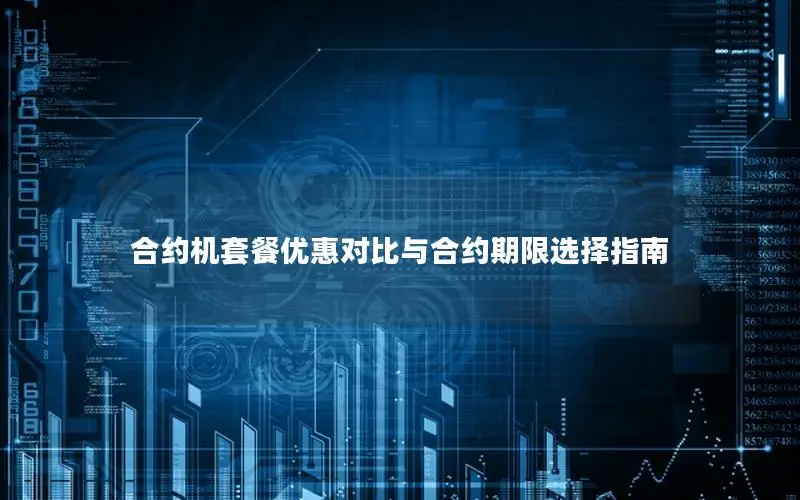 合约机套餐优惠对比与合约期限选择指南