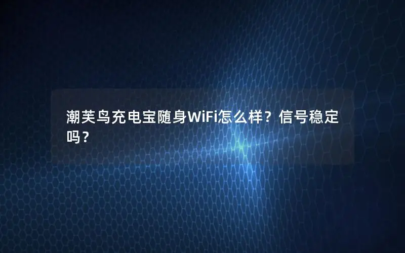 潮芙鸟充电宝随身WiFi怎么样？信号稳定吗？