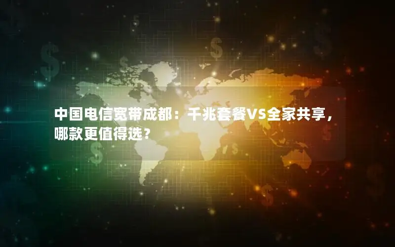 中国电信宽带成都：千兆套餐VS全家共享，哪款更值得选？