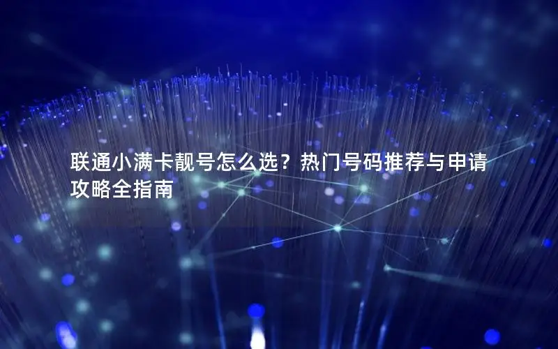 联通小满卡靓号怎么选？热门号码推荐与申请攻略全指南