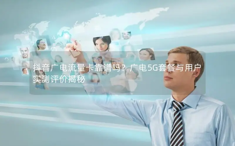 抖音广电流量卡靠谱吗？广电5G套餐与用户实测评价揭秘