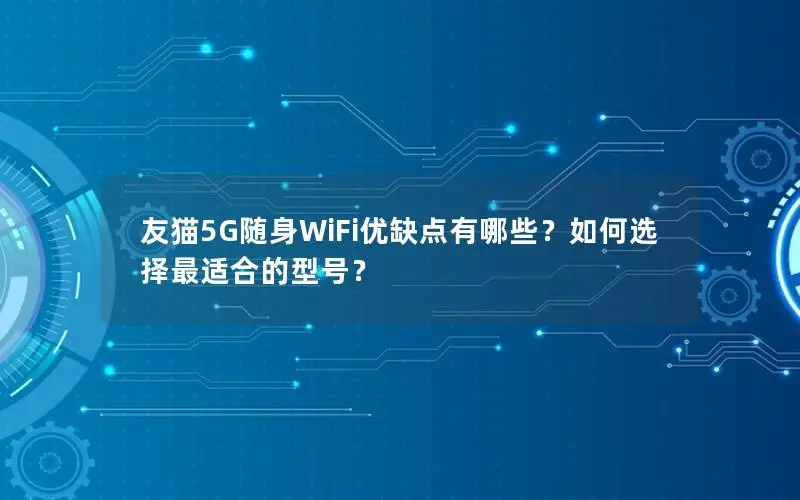 友猫5G随身WiFi优缺点有哪些？如何选择最适合的型号？