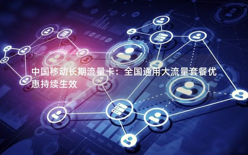中国移动长期流量卡：全国通用大流量套餐优惠持续生效