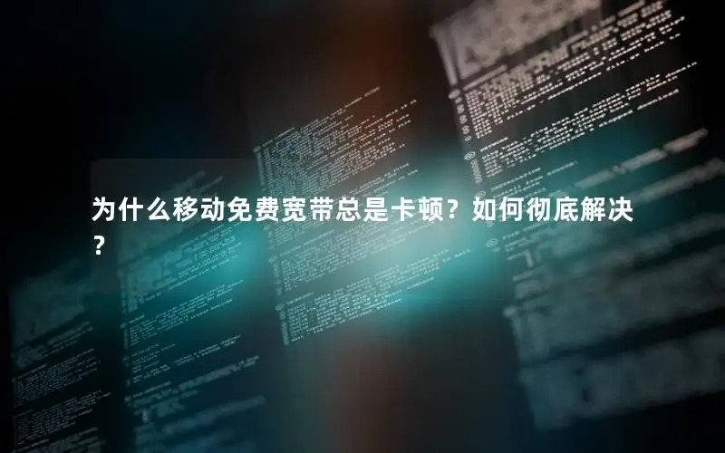 为什么移动免费宽带总是卡顿？如何彻底解决？