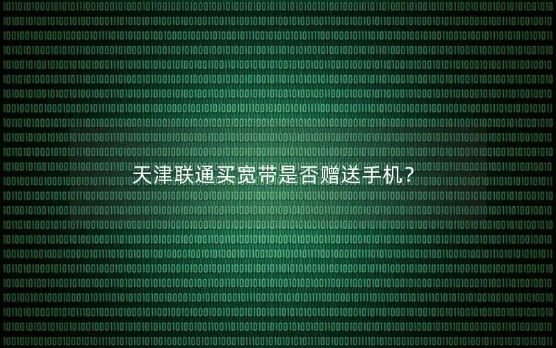 天津联通买宽带是否赠送手机？