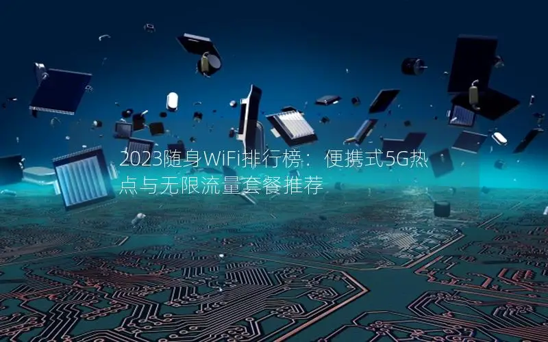 2023随身WiFi排行榜：便携式5G热点与无限流量套餐推荐