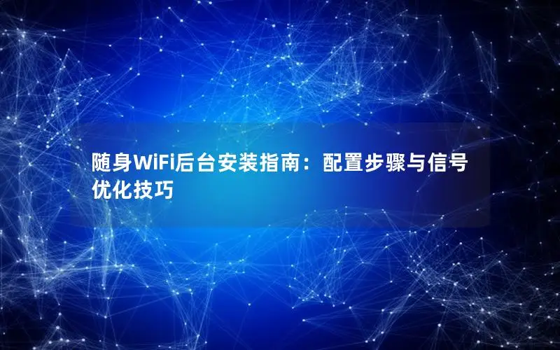 随身WiFi后台安装指南：配置步骤与信号优化技巧