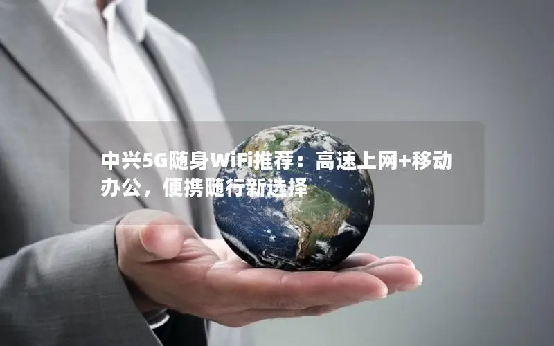 中兴5G随身WiFi推荐：高速上网+移动办公，便携随行新选择