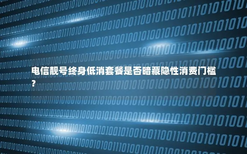 电信靓号终身低消套餐是否暗藏隐性消费门槛？