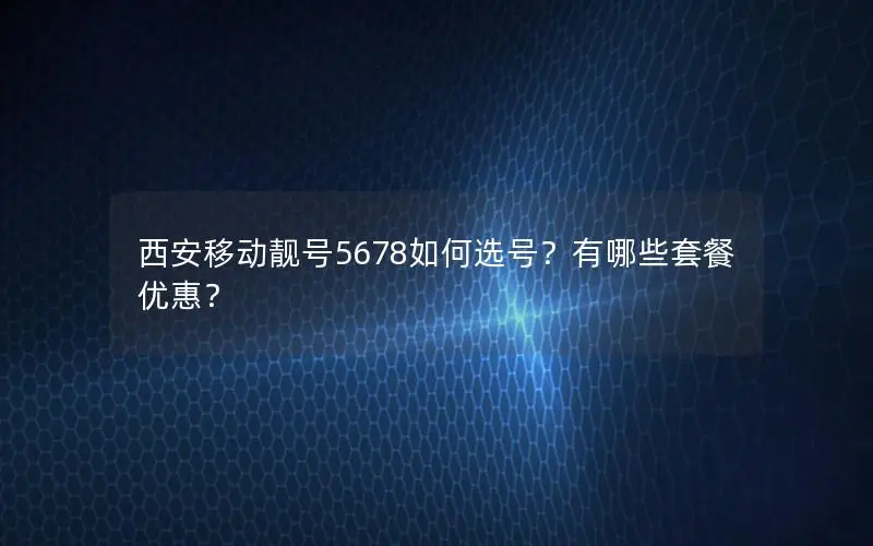 西安移动靓号5678如何选号？有哪些套餐优惠？