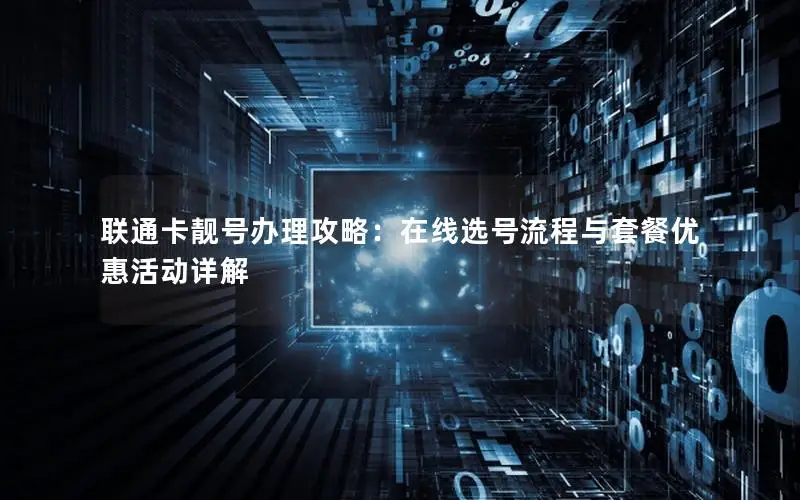 联通卡靓号办理攻略：在线选号流程与套餐优惠活动详解