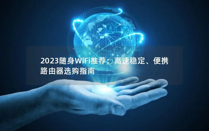 2023随身WiFi推荐：高速稳定、便携路由器选购指南