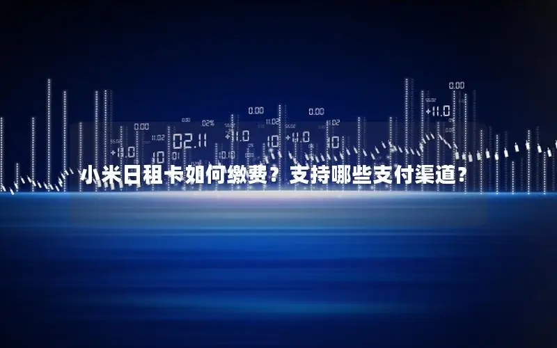 小米日租卡如何缴费？支持哪些支付渠道？