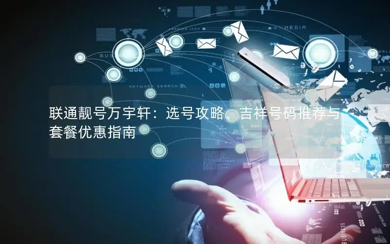 联通靓号万宇轩：选号攻略、吉祥号码推荐与套餐优惠指南