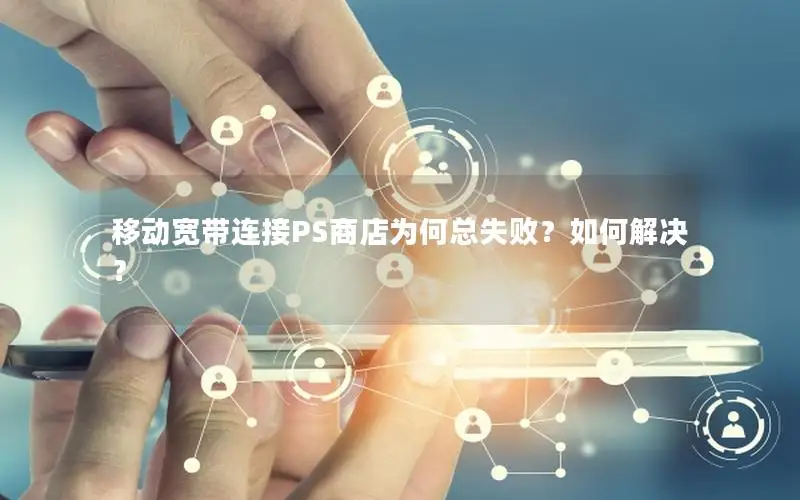 移动宽带连接PS商店为何总失败？如何解决？