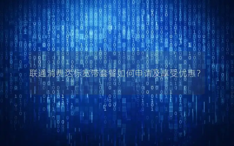 联通消费达标宽带套餐如何申请及享受优惠？