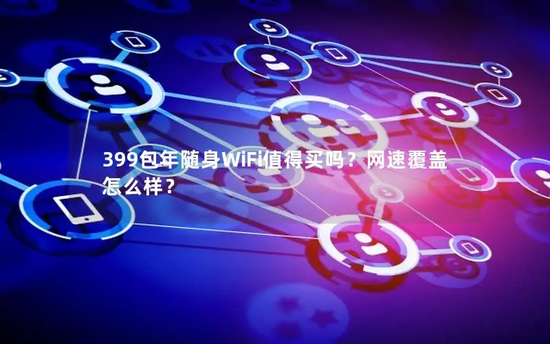 399包年随身WiFi值得买吗？网速覆盖怎么样？