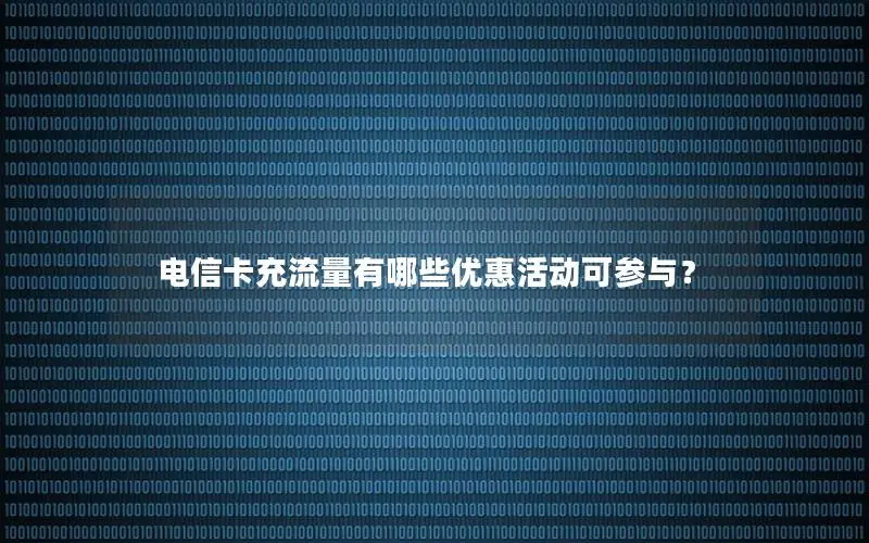 电信卡充流量有哪些优惠活动可参与？