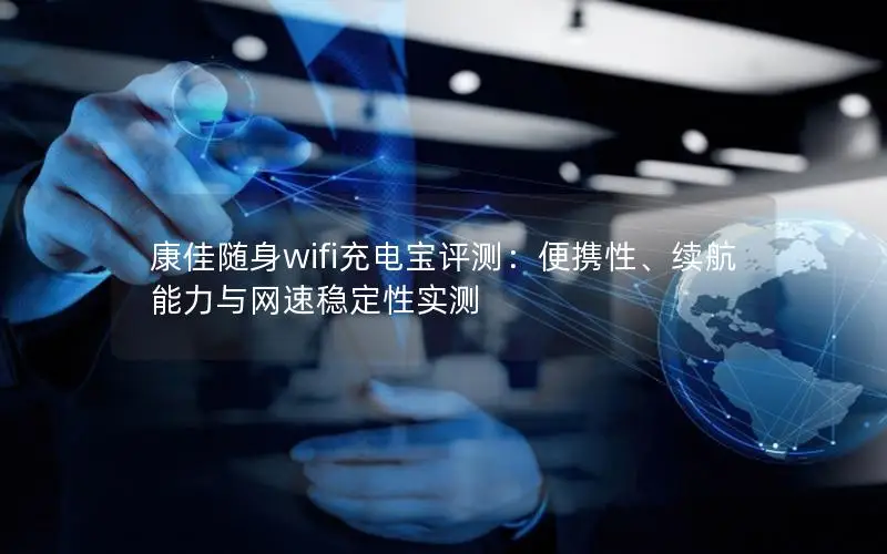 康佳随身wifi充电宝评测：便携性、续航能力与网速稳定性实测