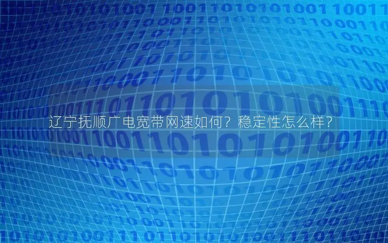 辽宁抚顺广电宽带网速如何？稳定性怎么样？