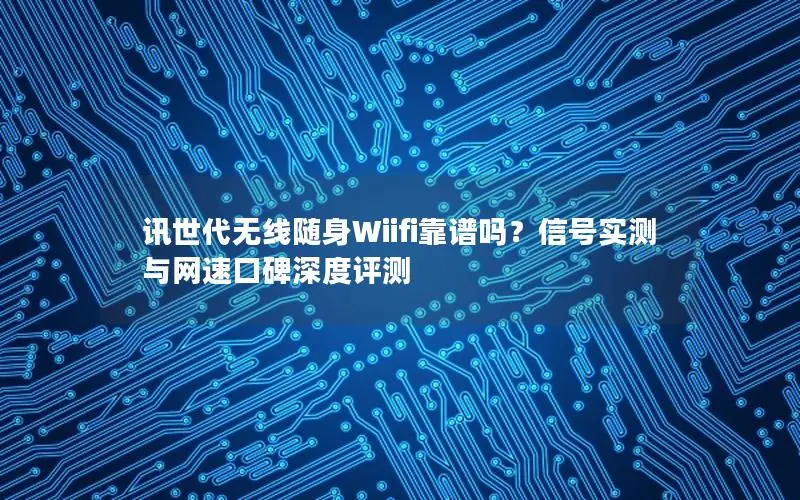 讯世代无线随身Wiifi靠谱吗？信号实测与网速口碑深度评测