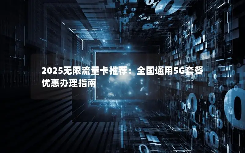2025无限流量卡推荐：全国通用5G套餐优惠办理指南