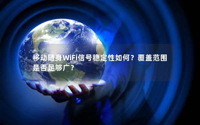 移动随身WiFi信号稳定性如何？覆盖范围是否足够广？