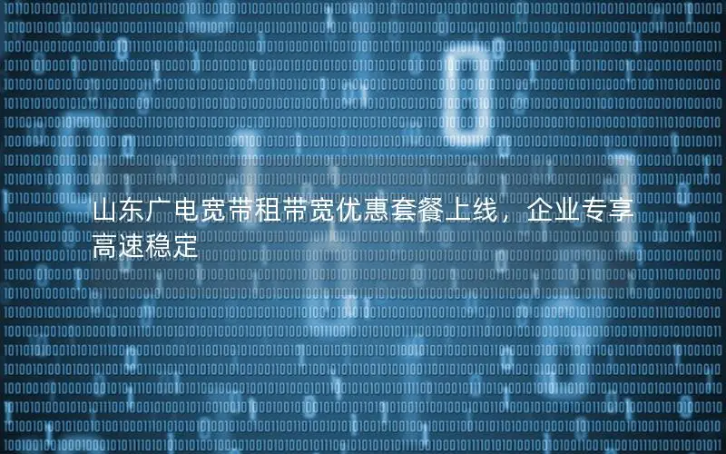 山东广电宽带租带宽优惠套餐上线，企业专享高速稳定