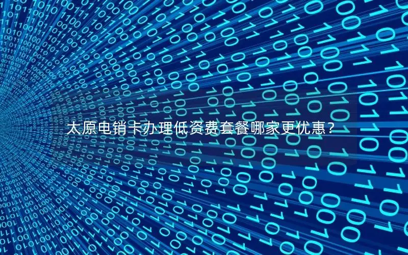 太原电销卡办理低资费套餐哪家更优惠？