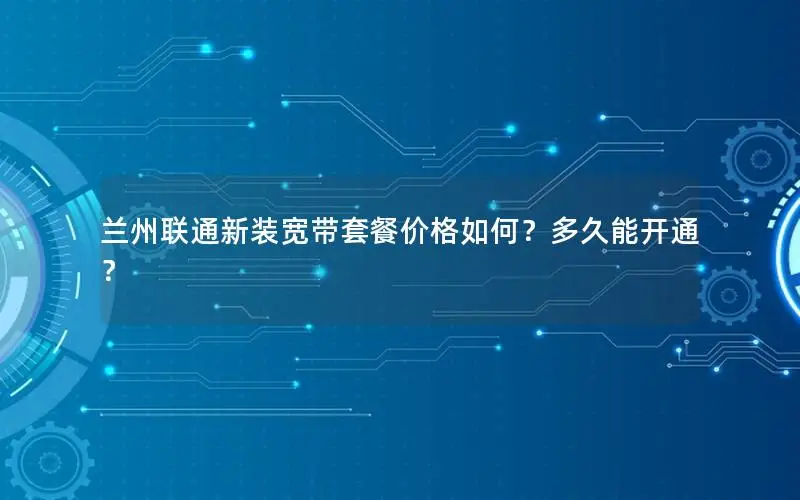 兰州联通新装宽带套餐价格如何？多久能开通？