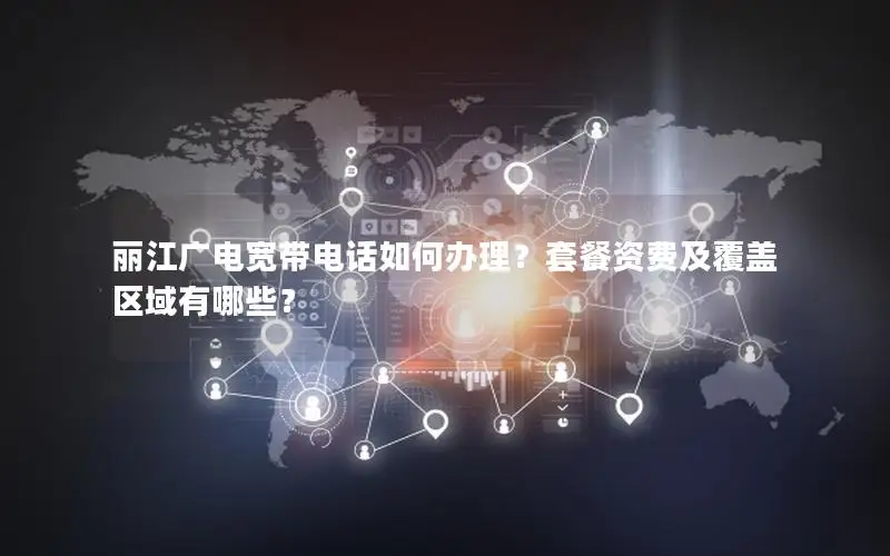丽江广电宽带电话如何办理？套餐资费及覆盖区域有哪些？