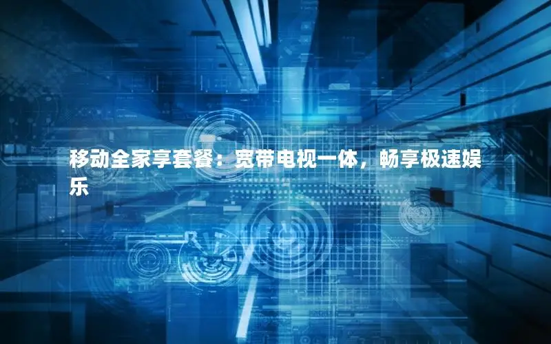 移动全家享套餐：宽带电视一体，畅享极速娱乐