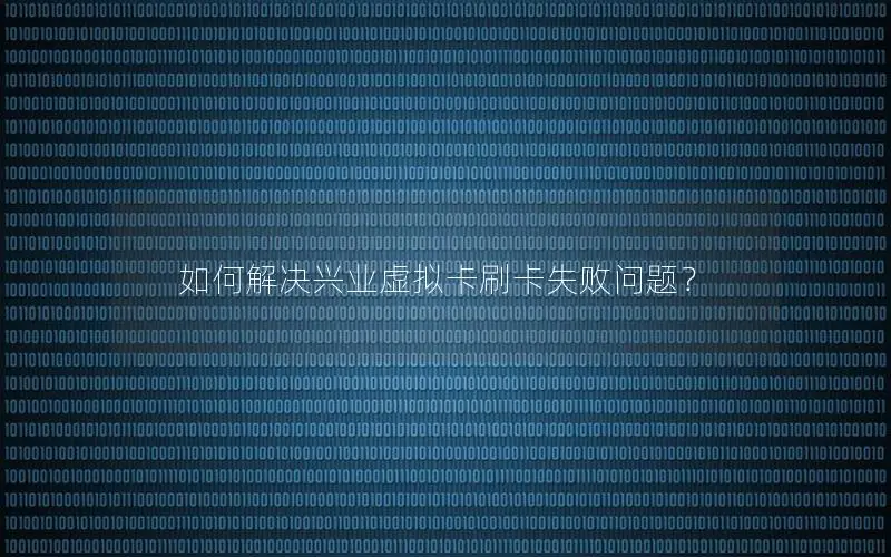 如何解决兴业虚拟卡刷卡失败问题？