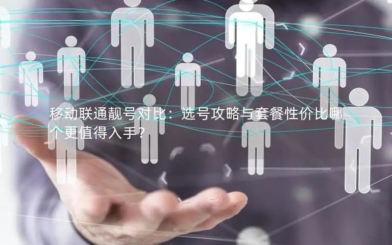 移动联通靓号对比：选号攻略与套餐性价比哪个更值得入手？