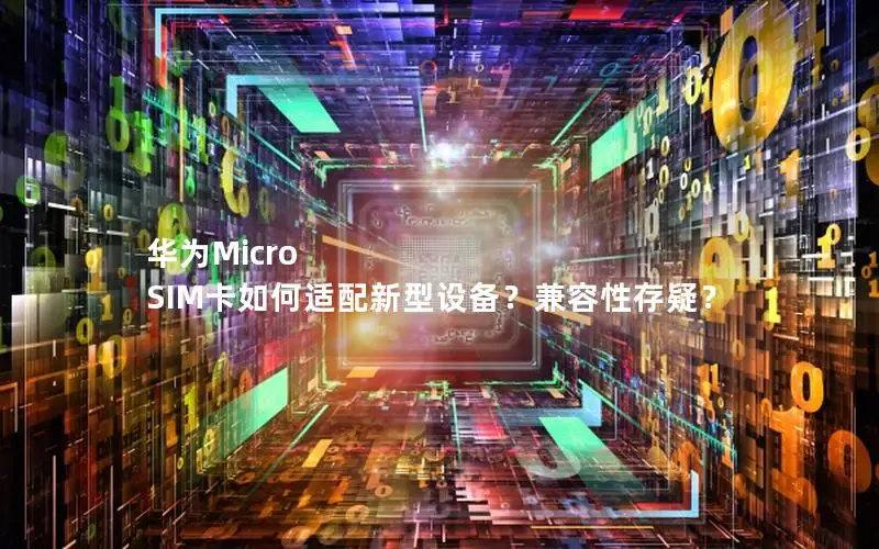 华为Micro SIM卡如何适配新型设备？兼容性存疑？