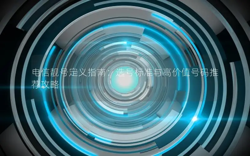 电信靓号定义指南：选号标准与高价值号码推荐攻略